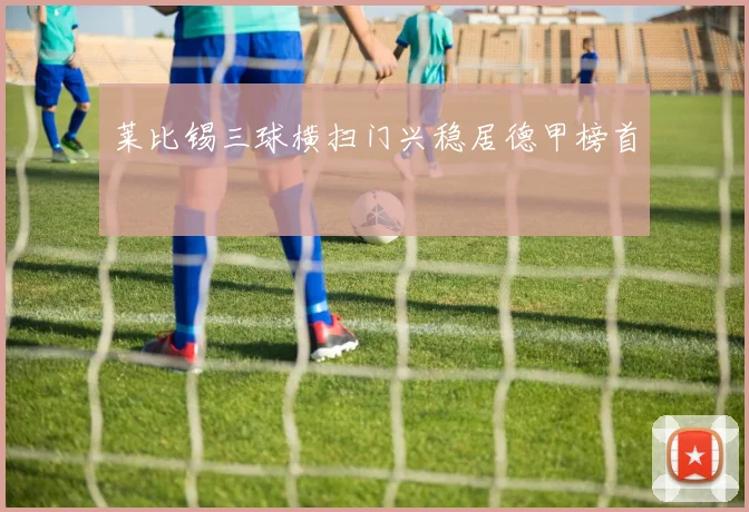 莱比锡三球横扫门兴稳居德甲榜首