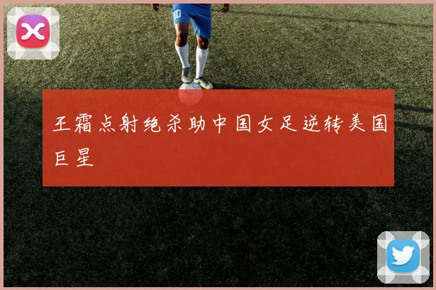 王霜点射绝杀助中国女足逆转美国巨星