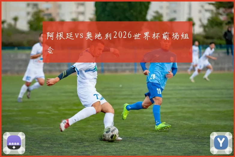 阿根廷vs奥地利2026世界杯前场组合