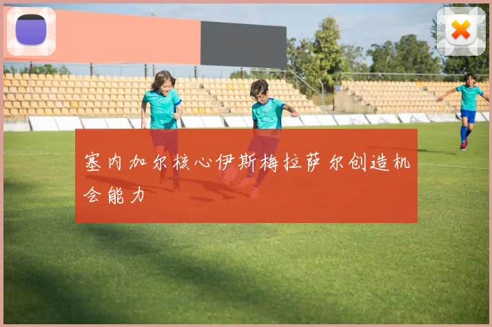 塞内加尔核心伊斯梅拉萨尔创造机会能力
