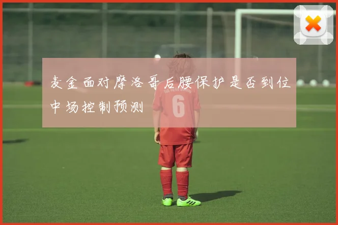 麦金面对摩洛哥后腰保护是否到位中场控制预测