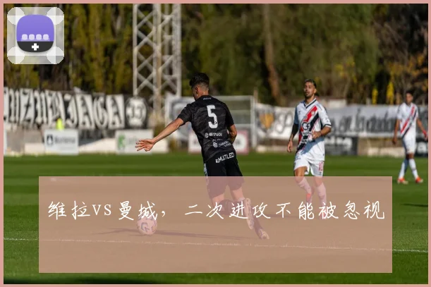 维拉vs曼城，二次进攻不能被忽视