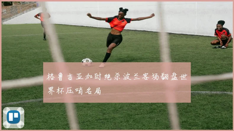 格鲁吉亚加时绝杀波兰客场翻盘世界杯压哨名局