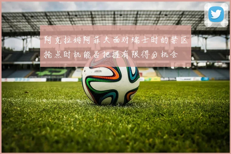 阿克拉姆阿菲夫面对瑞士时的禁区抢点时机能否把握有限得分机会