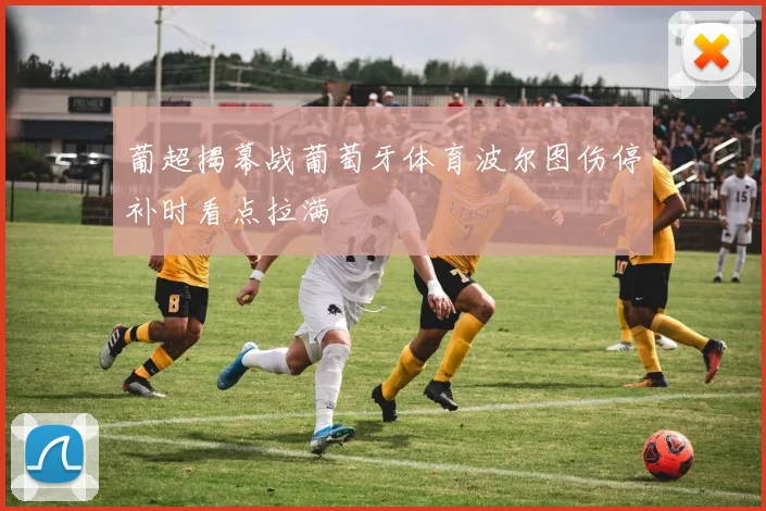 葡超揭幕战葡萄牙体育波尔图伤停补时看点拉满
