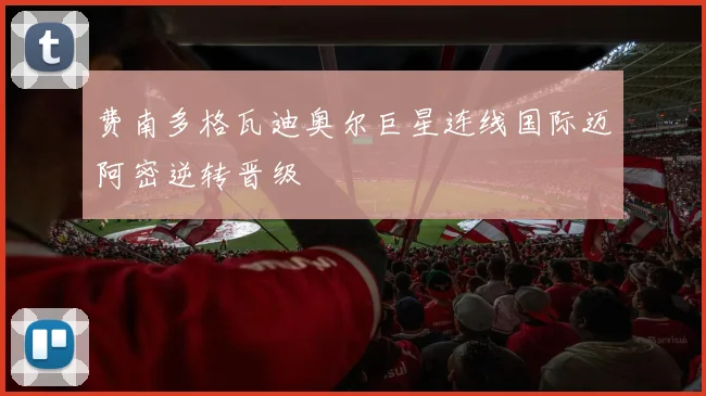 费南多格瓦迪奥尔巨星连线国际迈阿密逆转晋级