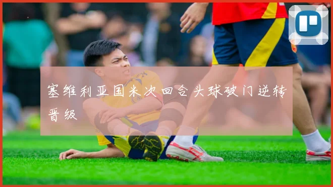 塞维利亚国米次回合头球破门逆转晋级
