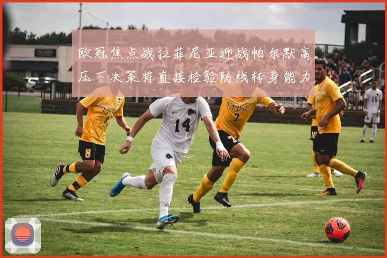 欧冠焦点战拉菲尼亚迎战帕尔默高压下决策将直接检验防线转身能力