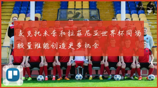 麦克托米奈和拉菲尼亚世界杯同场较量谁能创造更多机会