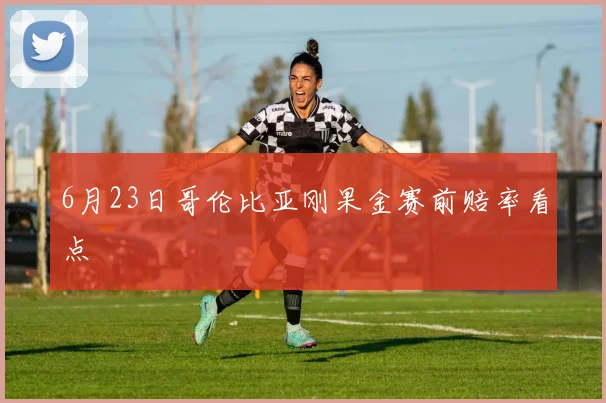 6月23日哥伦比亚刚果金赛前赔率看点