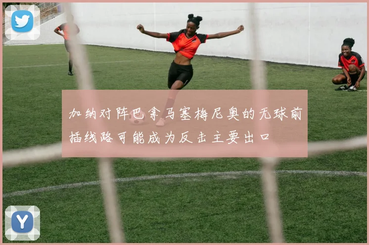 加纳对阵巴拿马塞梅尼奥的无球前插线路可能成为反击主要出口