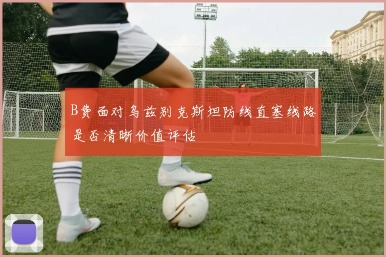 B费面对乌兹别克斯坦防线直塞线路是否清晰价值评估