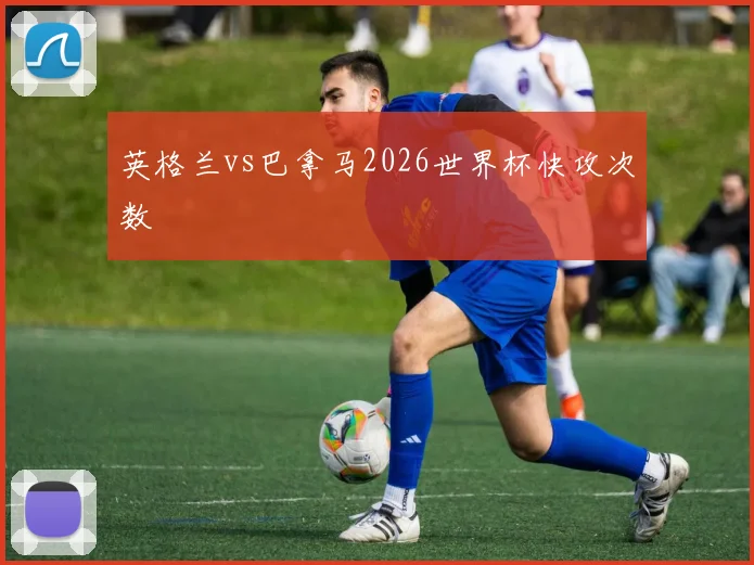 英格兰vs巴拿马2026世界杯快攻次数