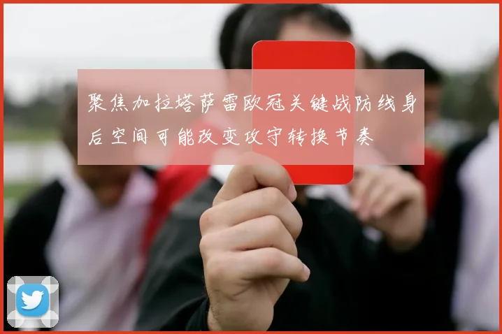 聚焦加拉塔萨雷欧冠关键战防线身后空间可能改变攻守转换节奏