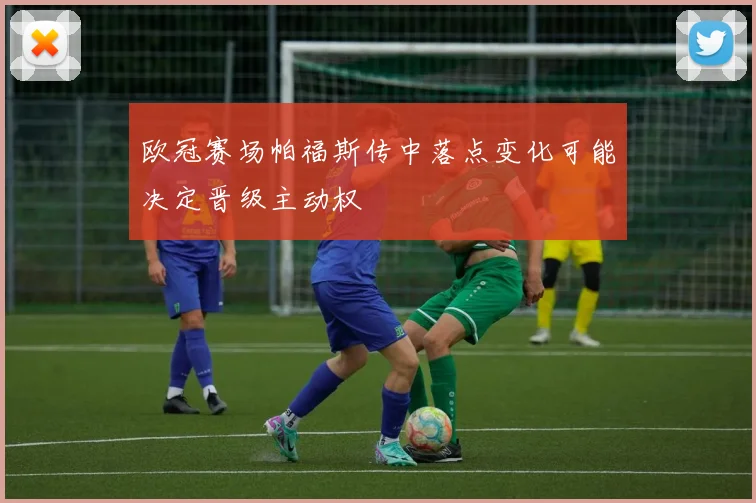 欧冠赛场帕福斯传中落点变化可能决定晋级主动权