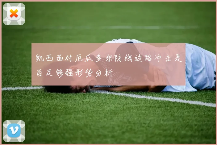 凯西面对厄瓜多尔防线边路冲击是否足够强形势分析