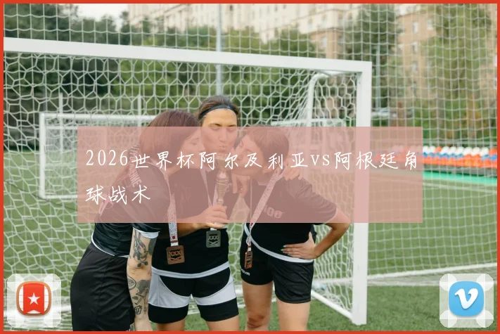 2026世界杯阿尔及利亚vs阿根廷角球战术