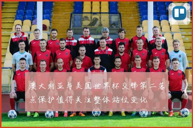 澳大利亚与美国世界杯交锋第二落点保护值得关注整体站位变化