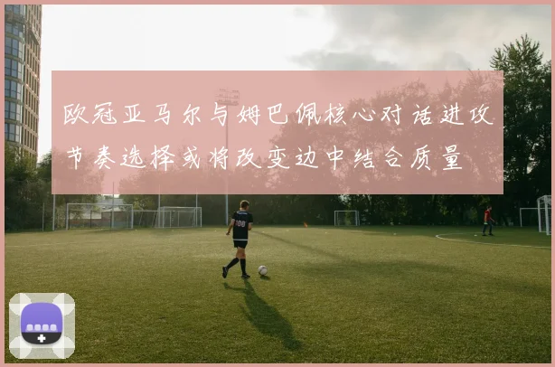 欧冠亚马尔与姆巴佩核心对话进攻节奏选择或将改变边中结合质量