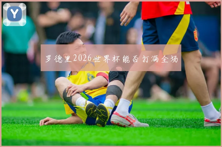 罗德里2026世界杯能否打满全场