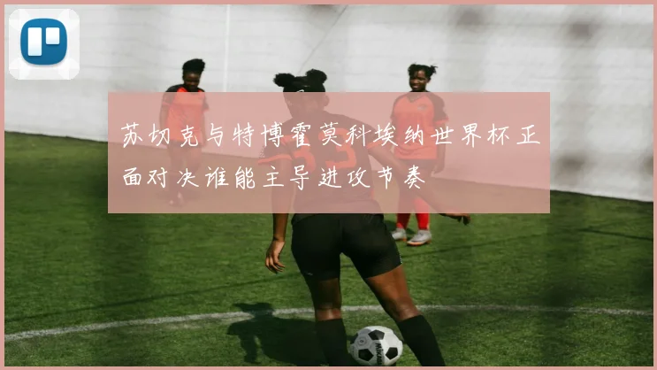 苏切克与特博霍莫科埃纳世界杯正面对决谁能主导进攻节奏