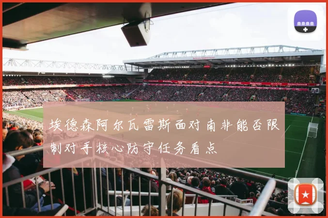 埃德森阿尔瓦雷斯面对南非能否限制对手核心防守任务看点