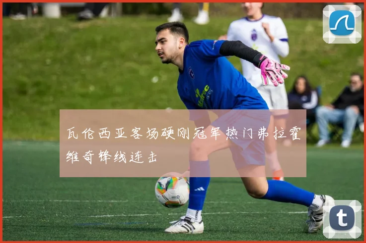 瓦伦西亚客场硬刚冠军热门弗拉霍维奇锋线连击