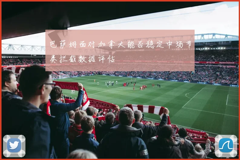 巴萨姆面对加拿大能否稳定中场节奏拦截数据评估