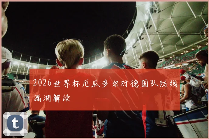 2026世界杯厄瓜多尔对德国队防线漏洞解读