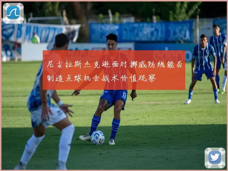 尼古拉斯杰克逊面对挪威防线能否制造点球机会战术价值观察