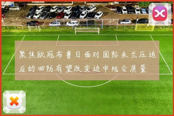 聚焦欧冠布鲁日面对国际米兰压迫后的回防有望改变边中结合质量
