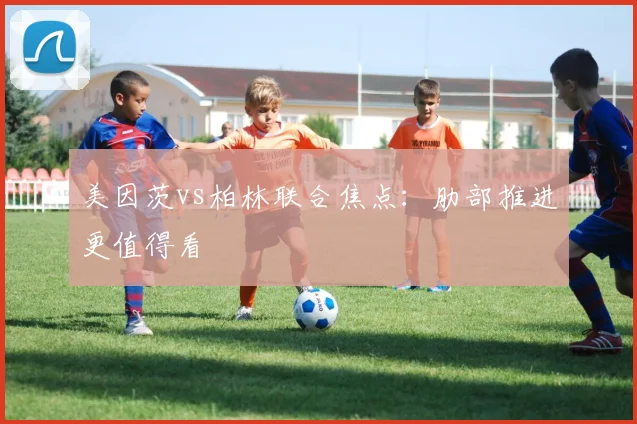美因茨vs柏林联合焦点：肋部推进更值得看