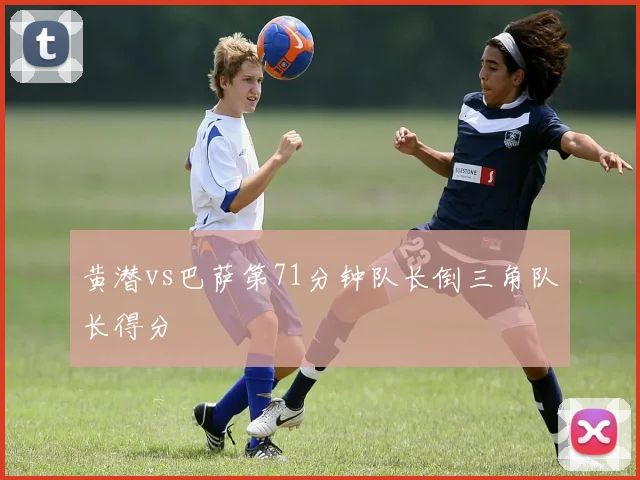 黄潜vs巴萨第71分钟队长倒三角队长得分