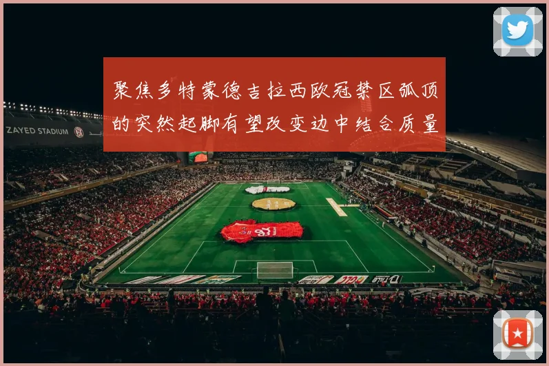 聚焦多特蒙德吉拉西欧冠禁区弧顶的突然起脚有望改变边中结合质量