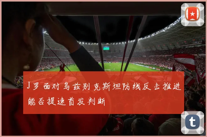 J罗面对乌兹别克斯坦防线反击推进能否提速首发判断
