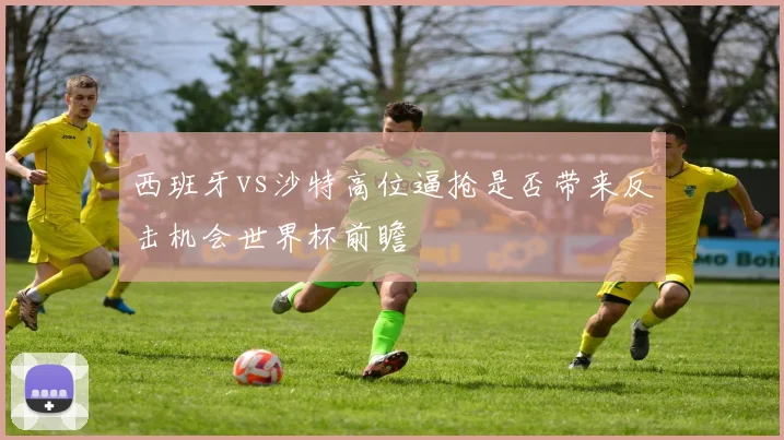 西班牙vs沙特高位逼抢是否带来反击机会世界杯前瞻