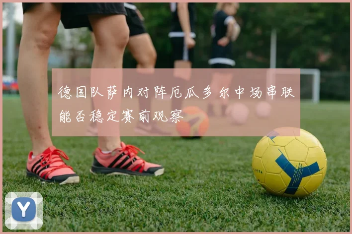 德国队萨内对阵厄瓜多尔中场串联能否稳定赛前观察