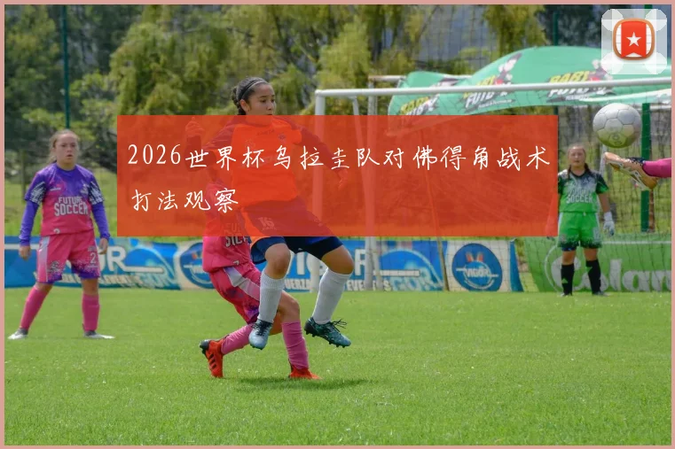 2026世界杯乌拉圭队对佛得角战术打法观察