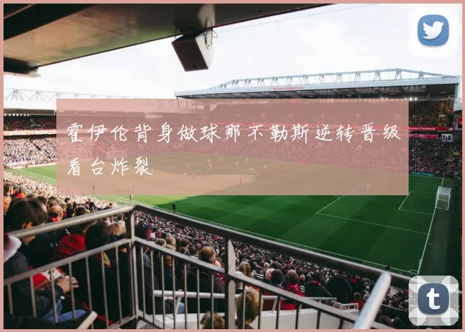 霍伊伦背身做球那不勒斯逆转晋级看台炸裂