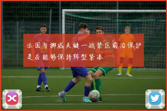法国与挪威关键一战禁区前沿保护是否能够保持阵型紧凑