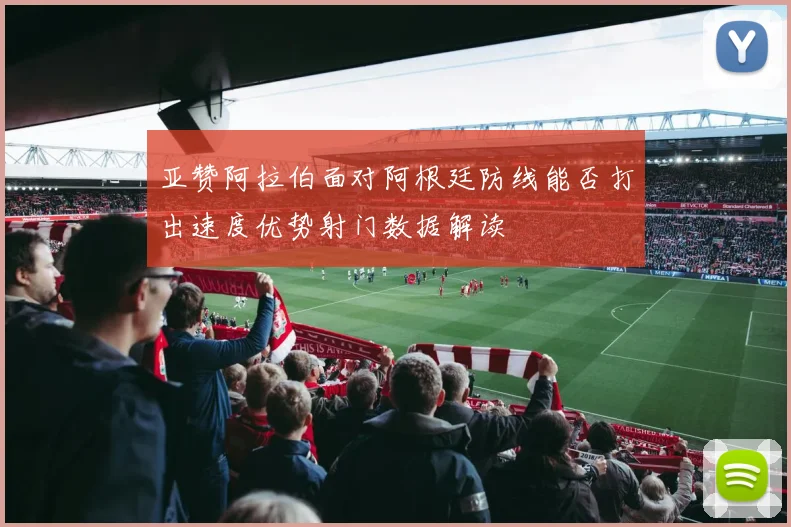 亚赞阿拉伯面对阿根廷防线能否打出速度优势射门数据解读