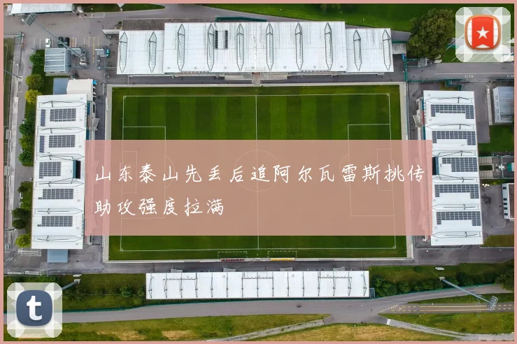 山东泰山先丢后追阿尔瓦雷斯挑传助攻强度拉满
