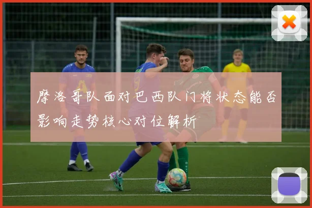 摩洛哥队面对巴西队门将状态能否影响走势核心对位解析