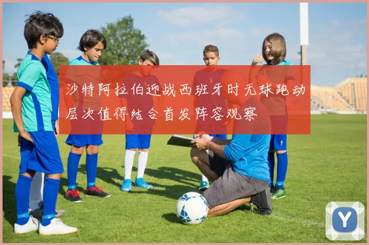 沙特阿拉伯迎战西班牙时无球跑动层次值得结合首发阵容观察
