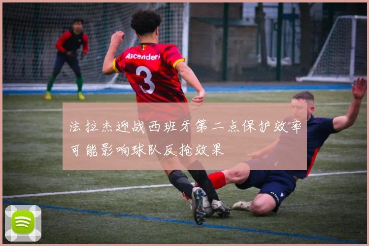 法拉杰迎战西班牙第二点保护效率可能影响球队反抢效果