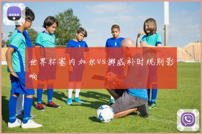 世界杯塞内加尔vs挪威补时规则影响