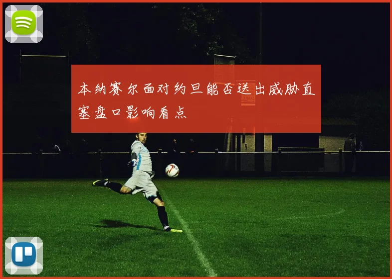 本纳赛尔面对约旦能否送出威胁直塞盘口影响看点