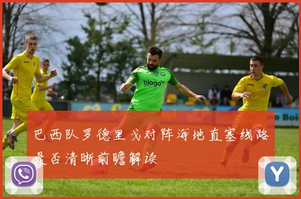 巴西队罗德里戈对阵海地直塞线路是否清晰前瞻解读