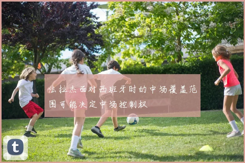 法拉杰面对西班牙时的中场覆盖范围可能决定中场控制权