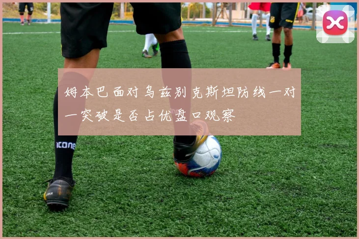 姆本巴面对乌兹别克斯坦防线一对一突破是否占优盘口观察